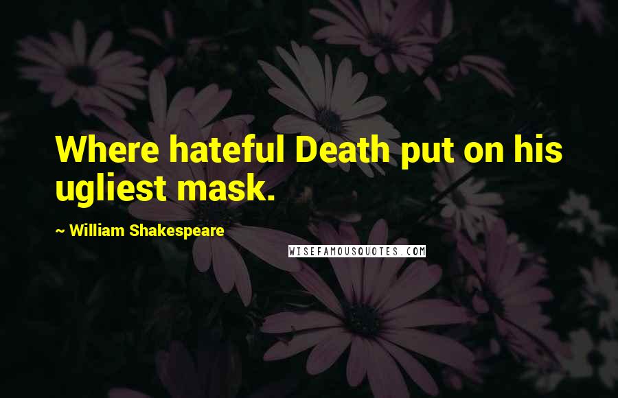 William Shakespeare Quotes: Where hateful Death put on his ugliest mask.