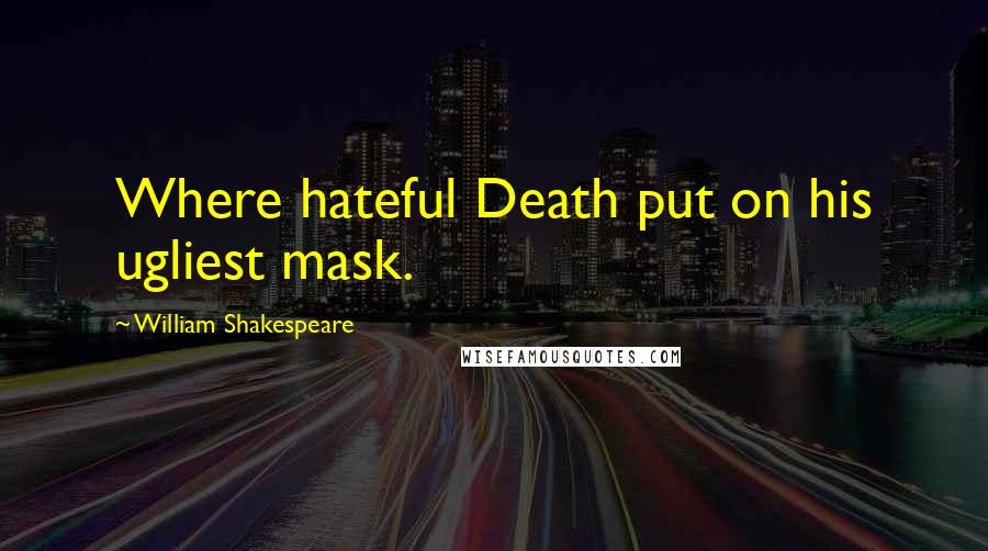 William Shakespeare Quotes: Where hateful Death put on his ugliest mask.