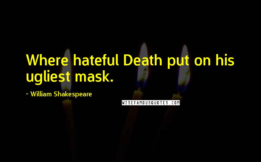 William Shakespeare Quotes: Where hateful Death put on his ugliest mask.