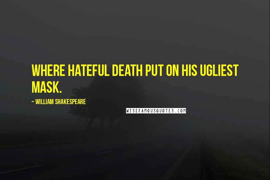William Shakespeare Quotes: Where hateful Death put on his ugliest mask.