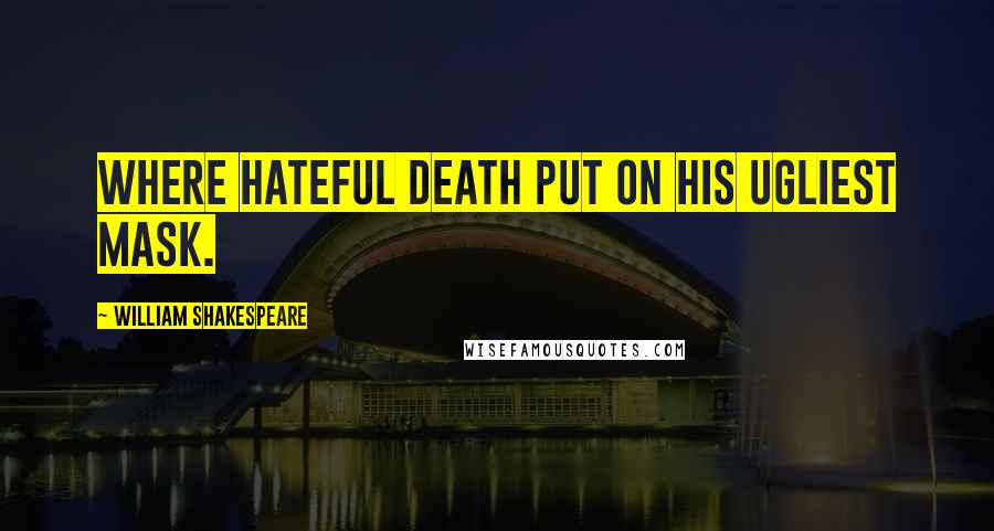 William Shakespeare Quotes: Where hateful Death put on his ugliest mask.