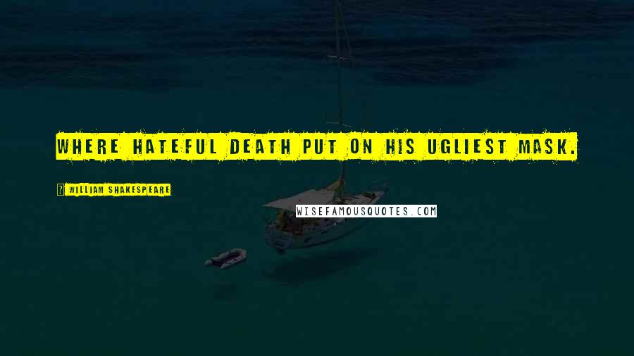 William Shakespeare Quotes: Where hateful Death put on his ugliest mask.