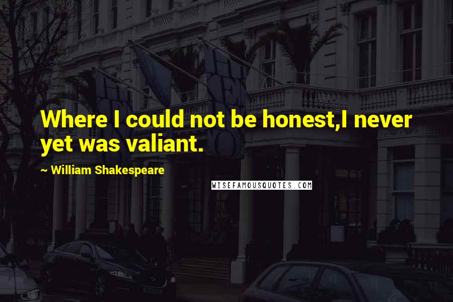 William Shakespeare Quotes: Where I could not be honest,I never yet was valiant.