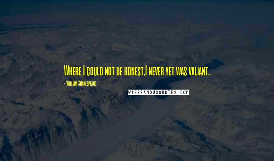 William Shakespeare Quotes: Where I could not be honest,I never yet was valiant.