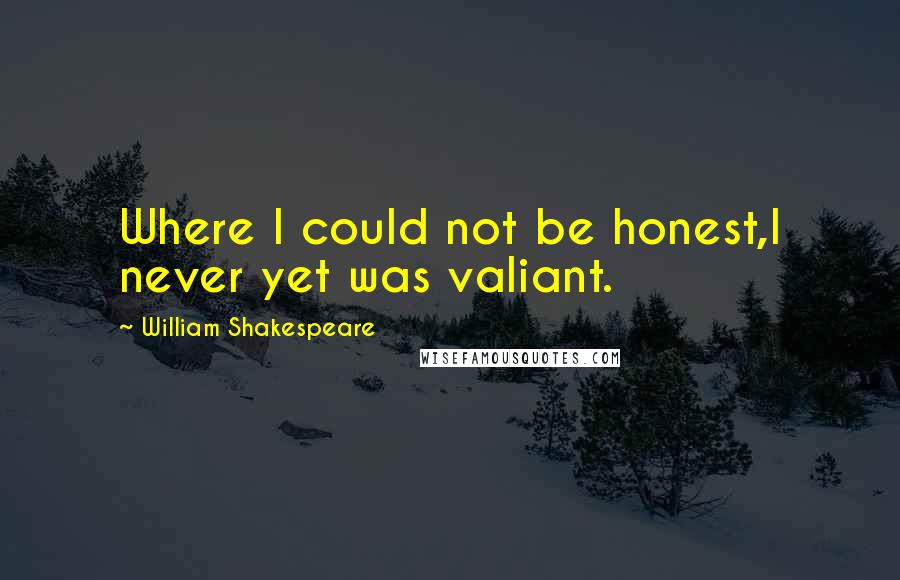 William Shakespeare Quotes: Where I could not be honest,I never yet was valiant.