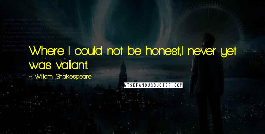 William Shakespeare Quotes: Where I could not be honest,I never yet was valiant.