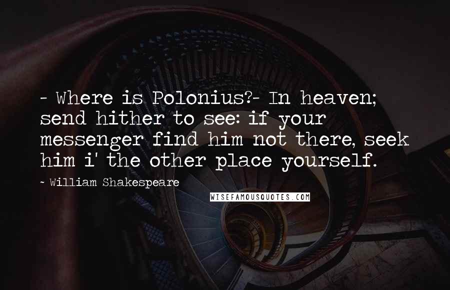 William Shakespeare Quotes: - Where is Polonius?- In heaven; send hither to see: if your messenger find him not there, seek him i' the other place yourself.