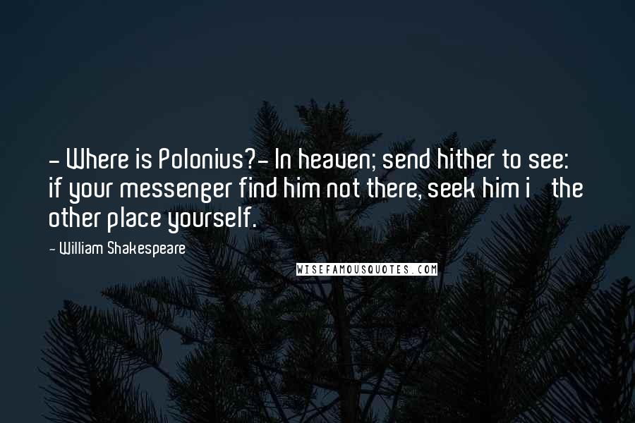 William Shakespeare Quotes: - Where is Polonius?- In heaven; send hither to see: if your messenger find him not there, seek him i' the other place yourself.