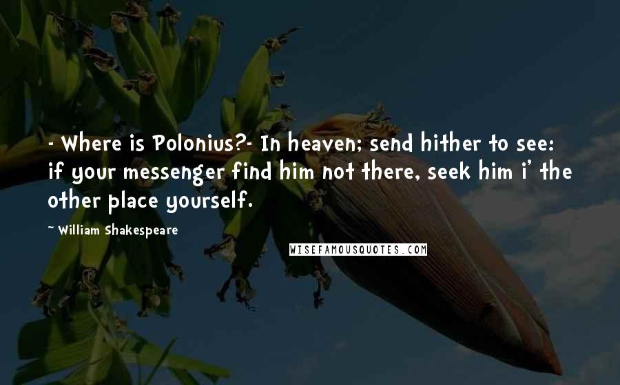 William Shakespeare Quotes: - Where is Polonius?- In heaven; send hither to see: if your messenger find him not there, seek him i' the other place yourself.