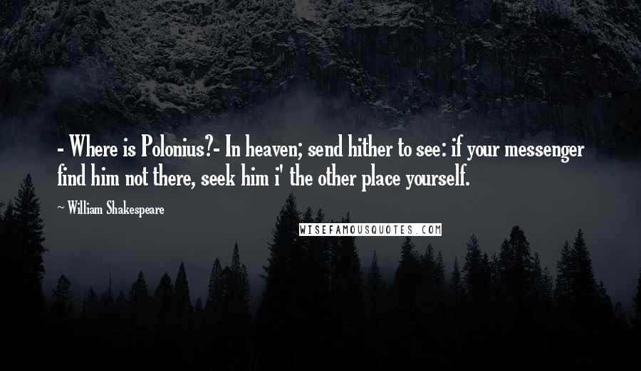 William Shakespeare Quotes: - Where is Polonius?- In heaven; send hither to see: if your messenger find him not there, seek him i' the other place yourself.