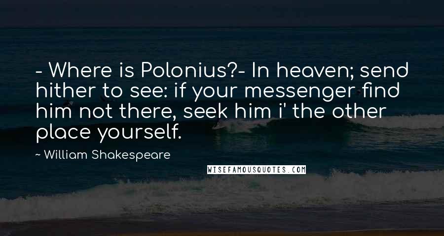 William Shakespeare Quotes: - Where is Polonius?- In heaven; send hither to see: if your messenger find him not there, seek him i' the other place yourself.