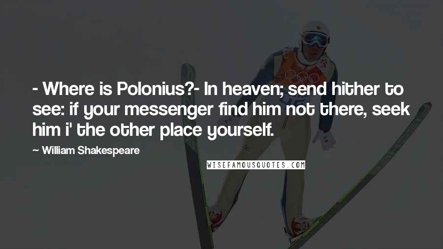 William Shakespeare Quotes: - Where is Polonius?- In heaven; send hither to see: if your messenger find him not there, seek him i' the other place yourself.