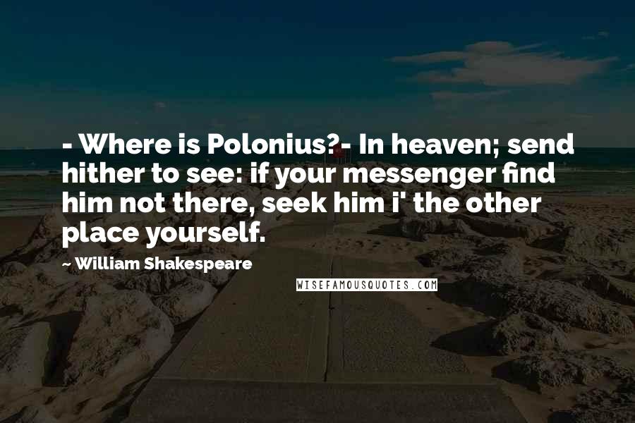 William Shakespeare Quotes: - Where is Polonius?- In heaven; send hither to see: if your messenger find him not there, seek him i' the other place yourself.