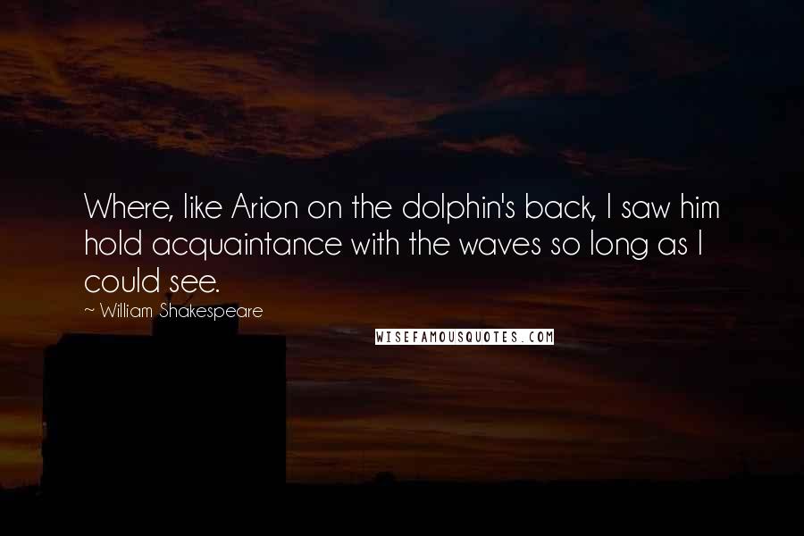 William Shakespeare Quotes: Where, like Arion on the dolphin's back, I saw him hold acquaintance with the waves so long as I could see.