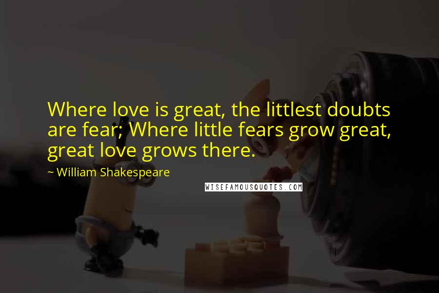 William Shakespeare Quotes: Where love is great, the littlest doubts are fear; Where little fears grow great, great love grows there.