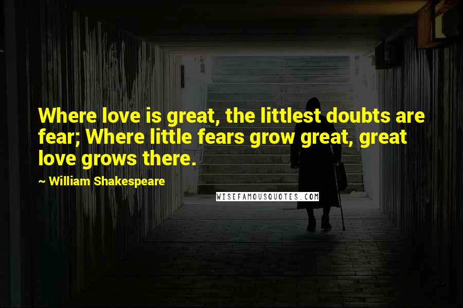 William Shakespeare Quotes: Where love is great, the littlest doubts are fear; Where little fears grow great, great love grows there.