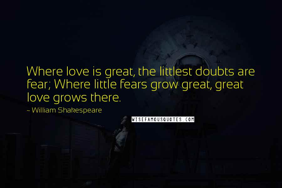 William Shakespeare Quotes: Where love is great, the littlest doubts are fear; Where little fears grow great, great love grows there.