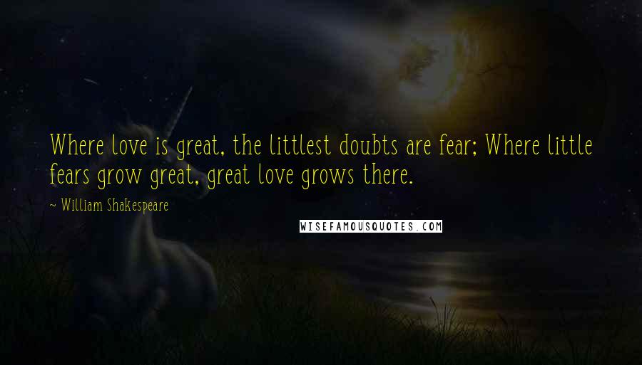 William Shakespeare Quotes: Where love is great, the littlest doubts are fear; Where little fears grow great, great love grows there.