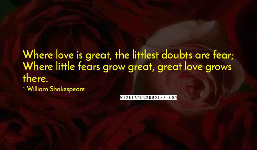 William Shakespeare Quotes: Where love is great, the littlest doubts are fear; Where little fears grow great, great love grows there.