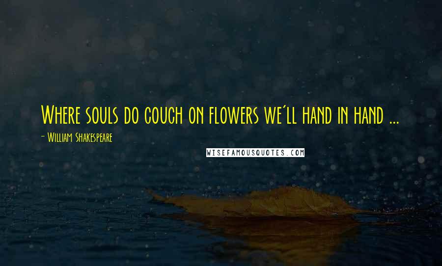 William Shakespeare Quotes: Where souls do couch on flowers we'll hand in hand ...