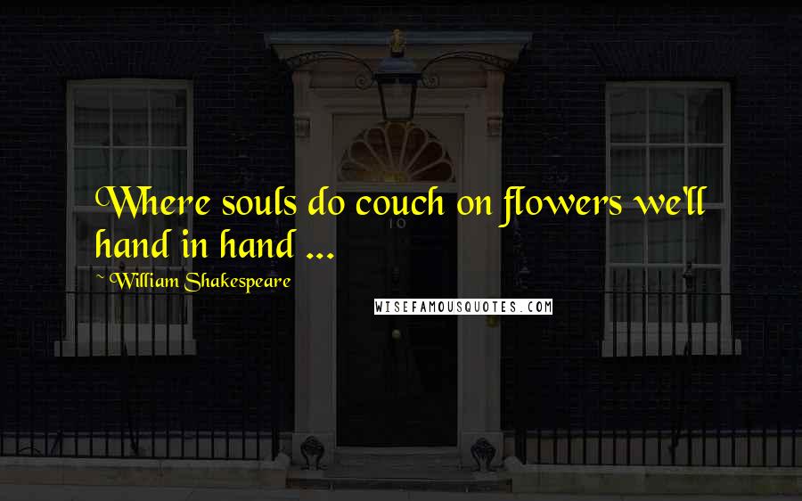 William Shakespeare Quotes: Where souls do couch on flowers we'll hand in hand ...