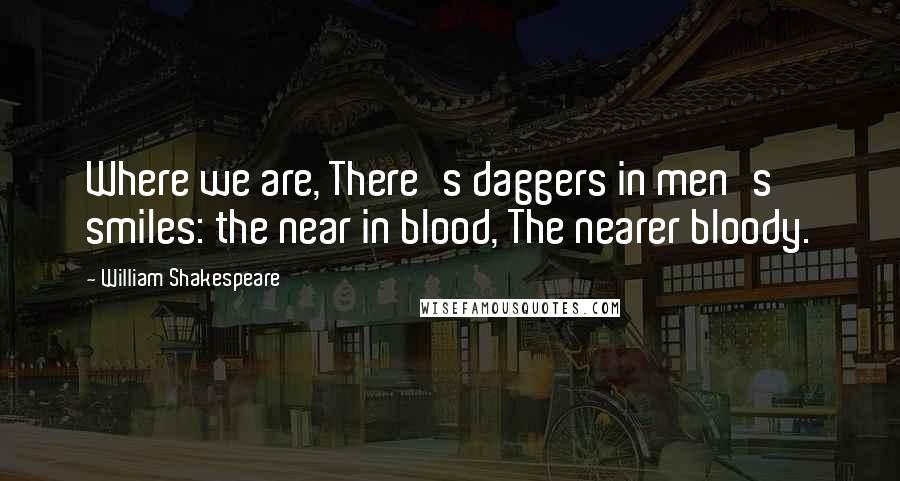 William Shakespeare Quotes: Where we are, There's daggers in men's smiles: the near in blood, The nearer bloody.