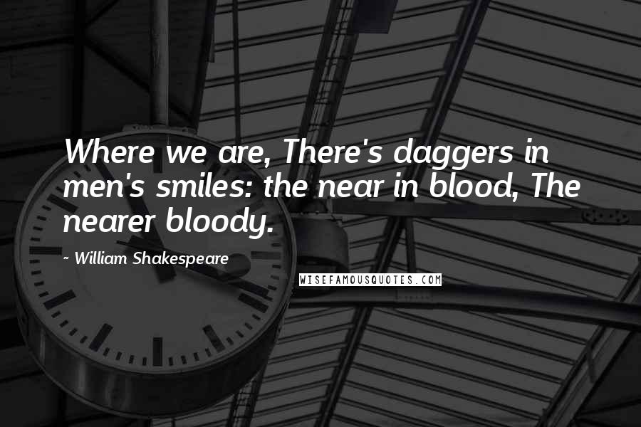 William Shakespeare Quotes: Where we are, There's daggers in men's smiles: the near in blood, The nearer bloody.