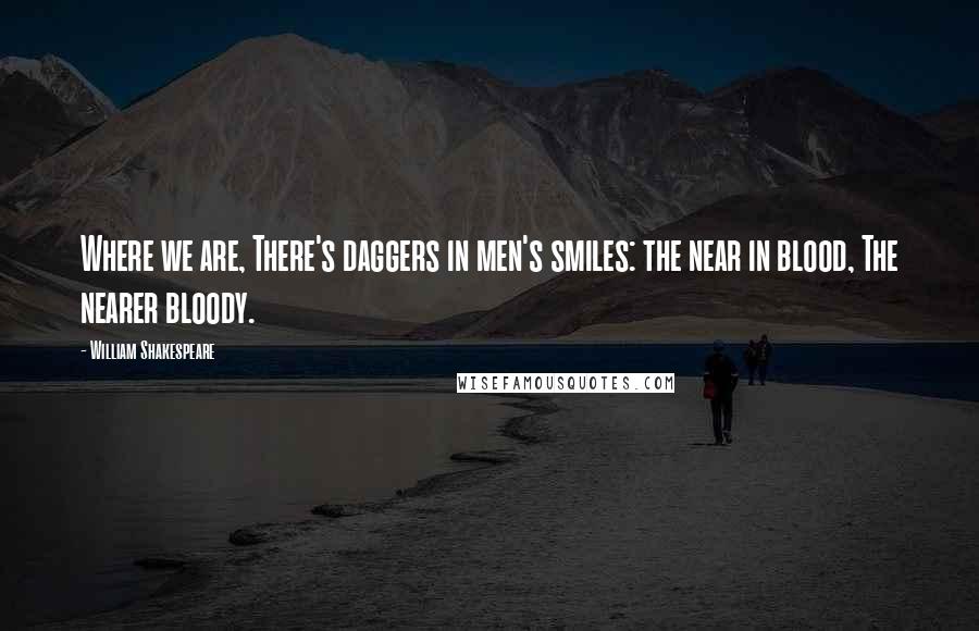 William Shakespeare Quotes: Where we are, There's daggers in men's smiles: the near in blood, The nearer bloody.