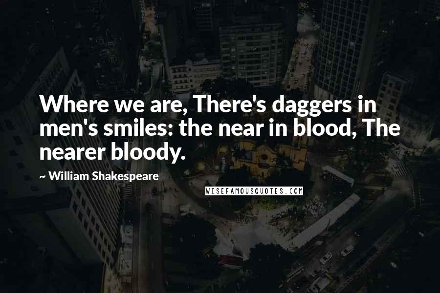 William Shakespeare Quotes: Where we are, There's daggers in men's smiles: the near in blood, The nearer bloody.