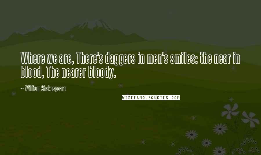 William Shakespeare Quotes: Where we are, There's daggers in men's smiles: the near in blood, The nearer bloody.