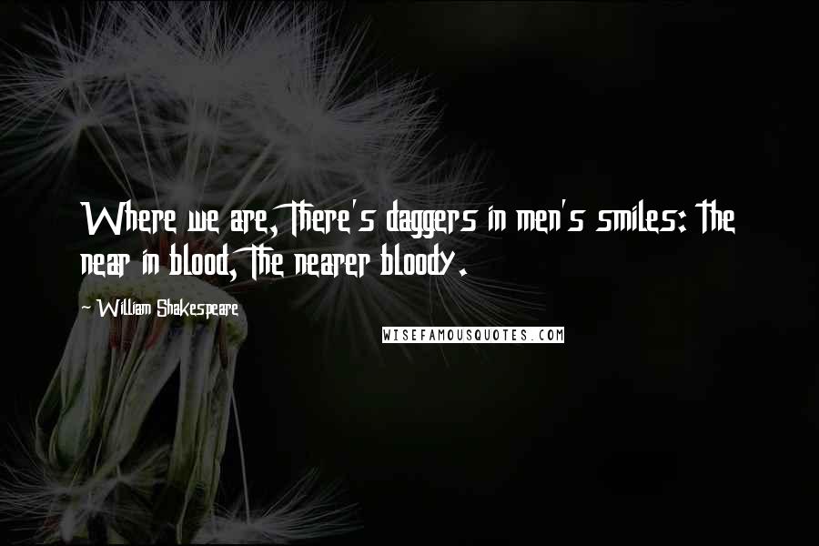 William Shakespeare Quotes: Where we are, There's daggers in men's smiles: the near in blood, The nearer bloody.