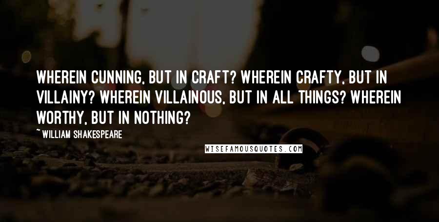 William Shakespeare Quotes: Wherein cunning, but in craft? Wherein crafty, but in villainy? Wherein villainous, but in all things? Wherein worthy, but in nothing?