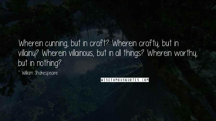 William Shakespeare Quotes: Wherein cunning, but in craft? Wherein crafty, but in villainy? Wherein villainous, but in all things? Wherein worthy, but in nothing?