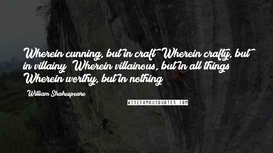 William Shakespeare Quotes: Wherein cunning, but in craft? Wherein crafty, but in villainy? Wherein villainous, but in all things? Wherein worthy, but in nothing?