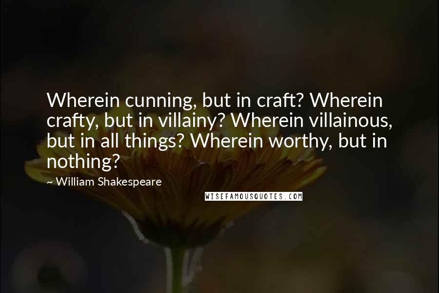 William Shakespeare Quotes: Wherein cunning, but in craft? Wherein crafty, but in villainy? Wherein villainous, but in all things? Wherein worthy, but in nothing?