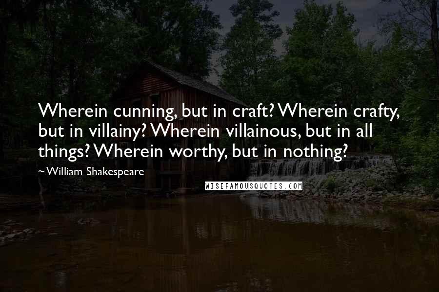 William Shakespeare Quotes: Wherein cunning, but in craft? Wherein crafty, but in villainy? Wherein villainous, but in all things? Wherein worthy, but in nothing?