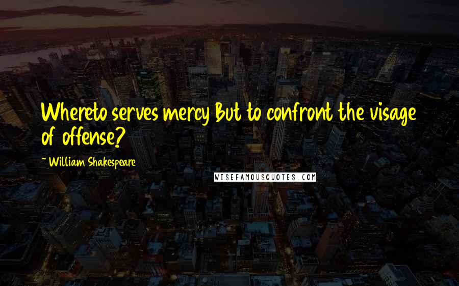 William Shakespeare Quotes: Whereto serves mercy But to confront the visage of offense?