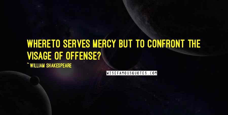 William Shakespeare Quotes: Whereto serves mercy But to confront the visage of offense?