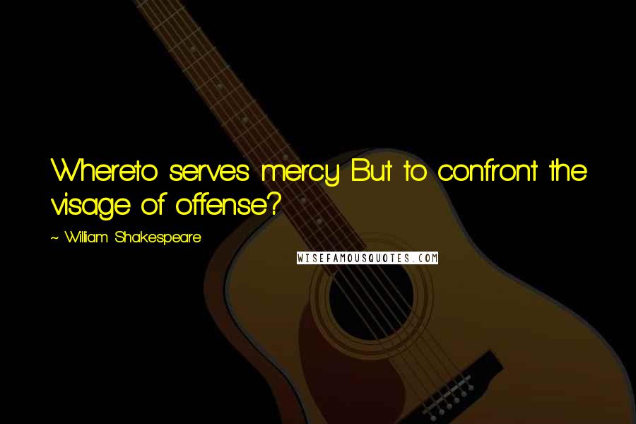William Shakespeare Quotes: Whereto serves mercy But to confront the visage of offense?
