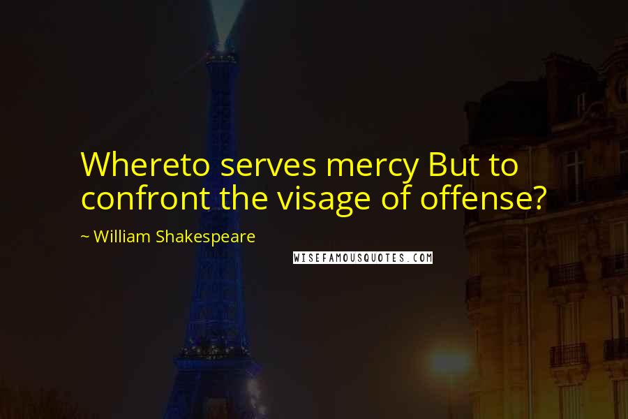 William Shakespeare Quotes: Whereto serves mercy But to confront the visage of offense?