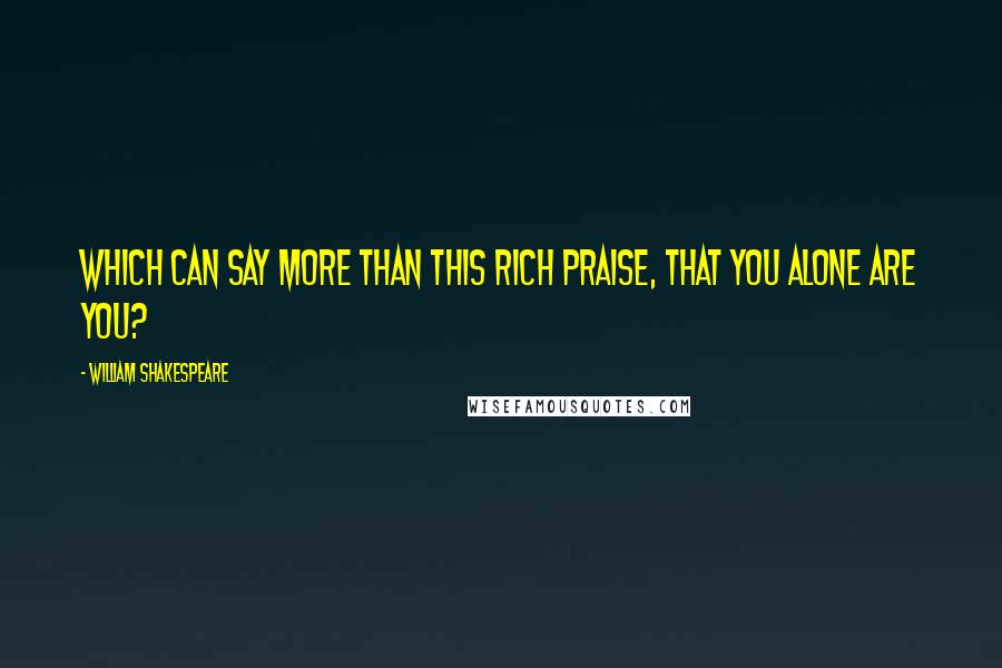 William Shakespeare Quotes: Which can say more than this rich praise, that you alone are you?