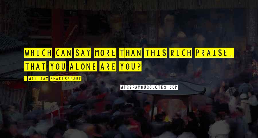William Shakespeare Quotes: Which can say more than this rich praise, that you alone are you?