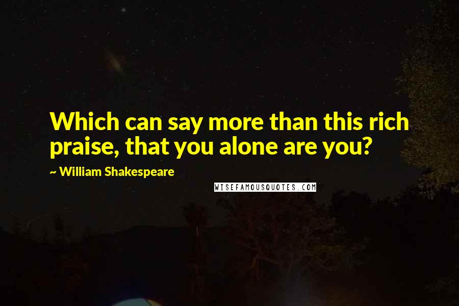William Shakespeare Quotes: Which can say more than this rich praise, that you alone are you?