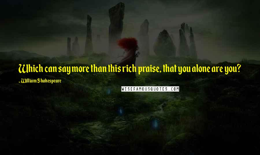 William Shakespeare Quotes: Which can say more than this rich praise, that you alone are you?