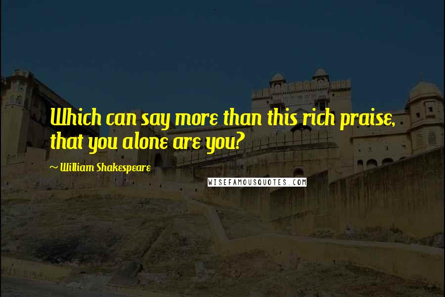 William Shakespeare Quotes: Which can say more than this rich praise, that you alone are you?