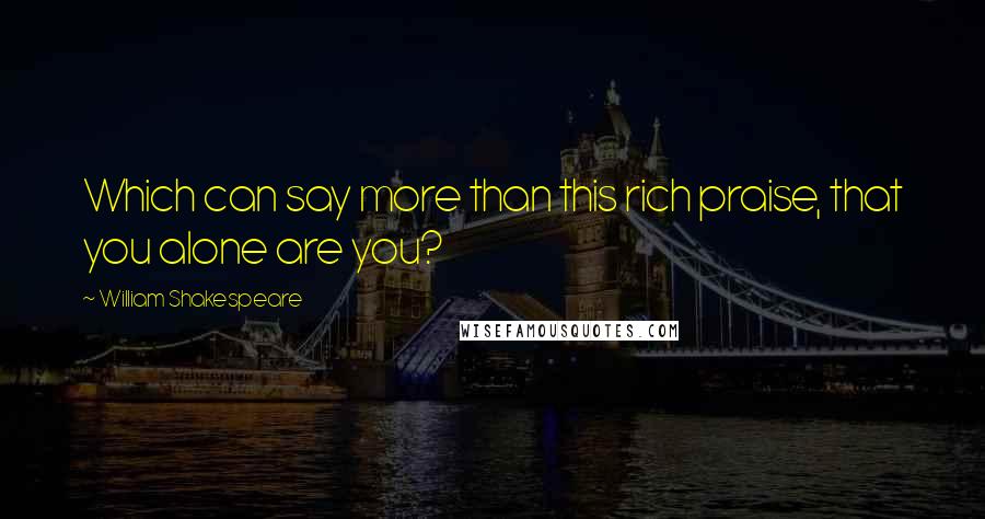 William Shakespeare Quotes: Which can say more than this rich praise, that you alone are you?