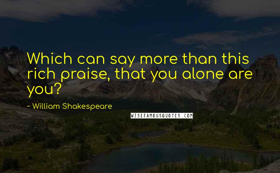 William Shakespeare Quotes: Which can say more than this rich praise, that you alone are you?