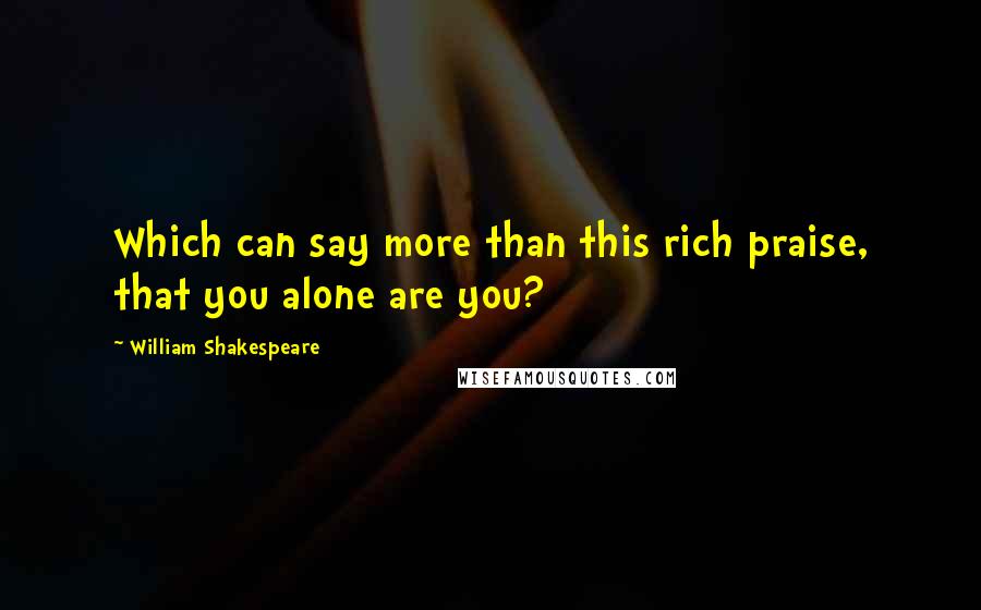 William Shakespeare Quotes: Which can say more than this rich praise, that you alone are you?
