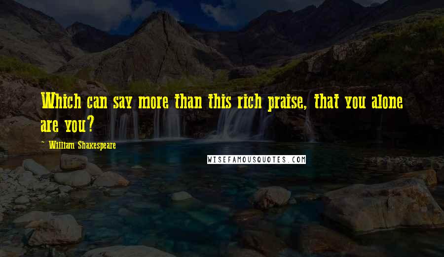 William Shakespeare Quotes: Which can say more than this rich praise, that you alone are you?