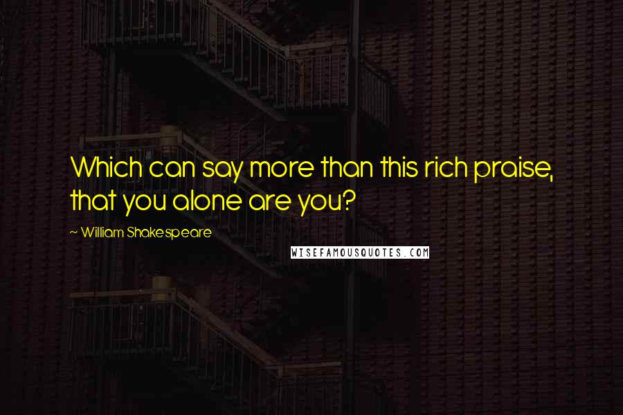 William Shakespeare Quotes: Which can say more than this rich praise, that you alone are you?